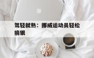 开云体育平台APP-驾轻就熟：挪威运动员轻松摘银