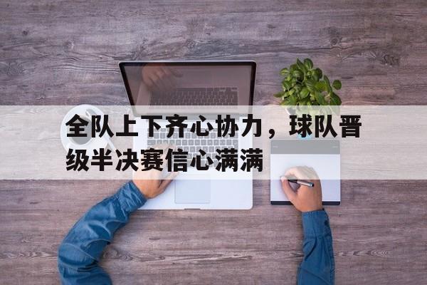 全队上下齐心协力，球队晋级半决赛信心满满的简单介绍